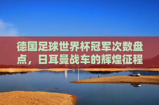 德国足球世界杯冠军次数盘点,日耳曼战车的辉煌征程,德国世界杯冠军次数盘点,日耳曼战车的辉煌征程 德国足球世界杯冠军次数盘点,日耳曼战车的辉煌征程,德国世界杯冠军次数盘点,日耳曼战车的辉煌征程