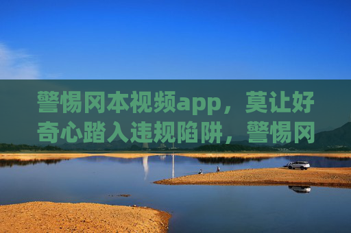 警惕冈本视频app，莫让好奇心踏入违规陷阱，警惕冈本视频app，好奇心别踩违规陷阱