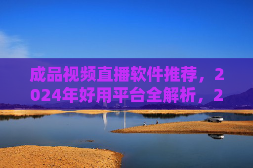 成品视频直播软件推荐,2024年好用平台全解析,2024年成品视频直播软件推荐,好用平台全解析 成品视频直播软件推荐,2024年好用平台全解析,2024年成品视频直播软件推荐,好用平台全解析