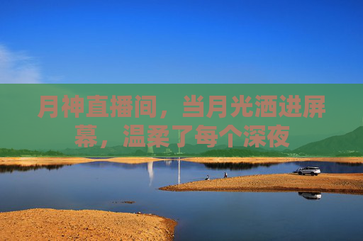 月神直播间,当月光洒进屏幕,温柔了每个深夜 月神直播间,当月光洒进屏幕,温柔了每个深夜
