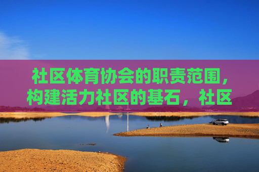 社区体育协会的职责范围，构建活力社区的基石，社区体育协会职责范围，构建活力社区的基石