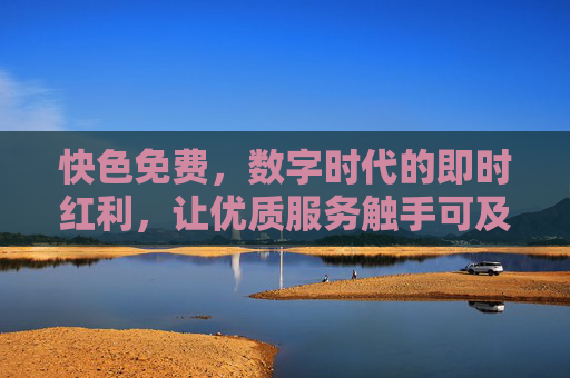 快色免费，数字时代的即时红利，让优质服务触手可及，数字时代的即时红利，免费优质服务触手可及