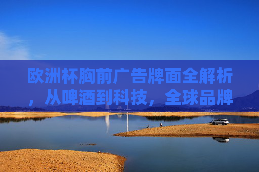 欧洲杯胸前广告牌面全解析,从啤酒到科技,全球品牌的顶级营销战场,欧洲杯胸前广告,全球品牌的顶级营销战场 欧洲杯胸前广告牌面全解析,从啤酒到科技,全球品牌的顶级营销战场,欧洲杯胸前广告,全球品牌的顶级营销战场