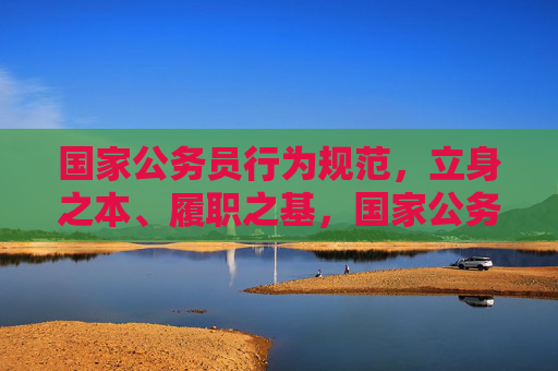 国家公务员行为规范,立身之本、履职之基,国家公务员行为规范,立身之本与履职之基 国家公务员行为规范,立身之本、履职之基,国家公务员行为规范,立身之本与履职之基