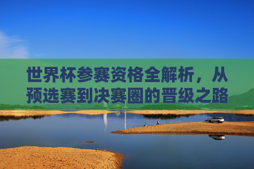 世界杯参赛资格全解析,从预选赛到决赛圈的晋级之路,世界杯参赛资格全解析,预选赛到决赛圈的晋级之路 世界杯参赛资格全解析,从预选赛到决赛圈的晋级之路,世界杯参赛资格全解析,预选赛到决赛圈的晋级之路