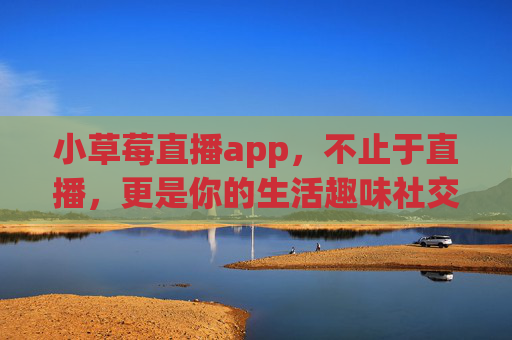 小草莓直播app,不止于直播,更是你的生活趣味社交圈,小草莓直播,不止直播,生活趣味社交圈 小草莓直播app,不止于直播,更是你的生活趣味社交圈,小草莓直播,不止直播,生活趣味社交圈