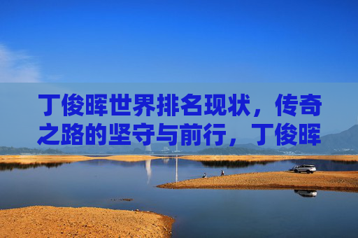 丁俊晖世界排名现状,传奇之路的坚守与前行,丁俊晖,世界排名现状下的传奇坚守与前行 丁俊晖世界排名现状,传奇之路的坚守与前行,丁俊晖,世界排名现状下的传奇坚守与前行