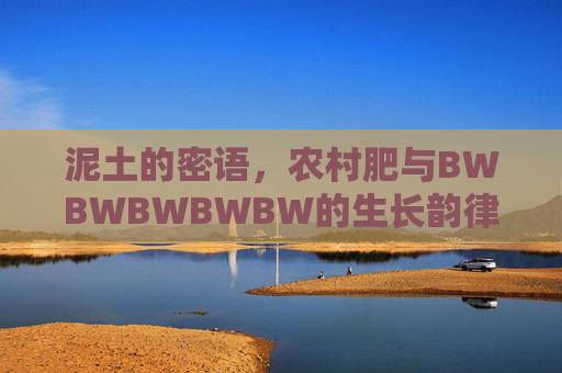 泥土的密语，农村肥与BWBWBWBWBW的生长韵律，泥土密语，农村肥与BWBWBWBWBW的生长韵律