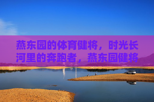 燕东园的体育健将,时光长河里的奔跑者,燕东园健将,时光长河中的奔跑者 燕东园的体育健将,时光长河里的奔跑者,燕东园健将,时光长河中的奔跑者