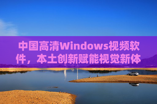 中国高清Windows视频软件,本土创新赋能视觉新体验,中国高清Windows视频软件,本土创新赋能视觉新体验 中国高清Windows视频软件,本土创新赋能视觉新体验,中国高清Windows视频软件,本土创新赋能视觉新体验