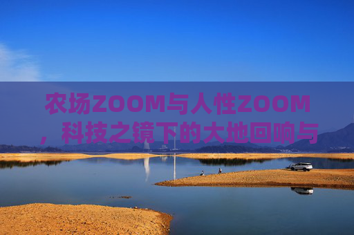 农场ZOOM与人性ZOOM，科技之镜下的大地回响与人心显影，ZOOM双焦，科技镜鉴的大地回响与人心显影