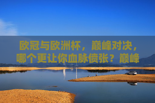 欧冠与欧洲杯,巅峰对决,哪个更让你血脉偾张?巅峰对决,欧冠与欧洲杯,谁让你血脉偾张? 欧冠与欧洲杯,巅峰对决,哪个更让你血脉偾张?巅峰对决,欧冠与欧洲杯,谁让你血脉偾张?