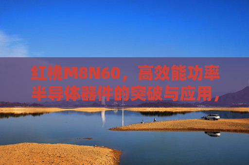 红桃M8N60,高效能功率半导体器件的突破与应用,红桃M8N60,高效能功率半导体器件的突破与应用 红桃M8N60,高效能功率半导体器件的突破与应用,红桃M8N60,高效能功率半导体器件的突破与应用