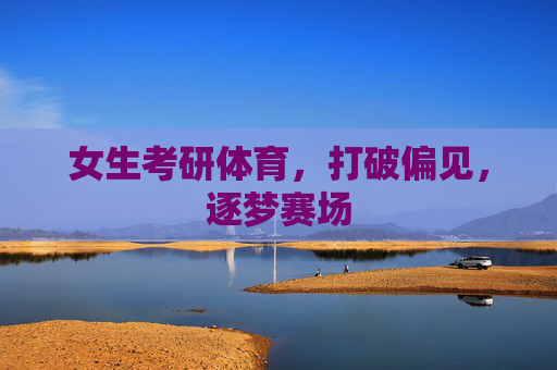 女生考研体育,打破偏见,逐梦赛场 女生考研体育,打破偏见,逐梦赛场