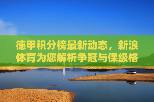 德甲积分榜最新动态,新浪体育为您解析争冠与保级格局 德甲积分榜最新动态,新浪体育为您解析争冠与保级格局