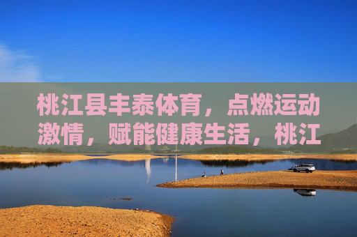 桃江县丰泰体育,点燃运动激情,赋能健康生活,桃江县丰泰体育,点燃运动激情,赋能健康生活 桃江县丰泰体育,点燃运动激情,赋能健康生活,桃江县丰泰体育,点燃运动激情,赋能健康生活