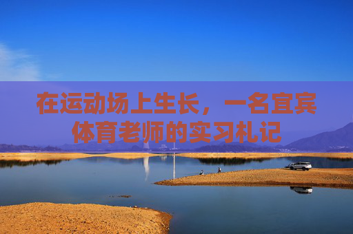 在运动场上生长,一名宜宾体育老师的实习札记 在运动场上生长,一名宜宾体育老师的实习札记