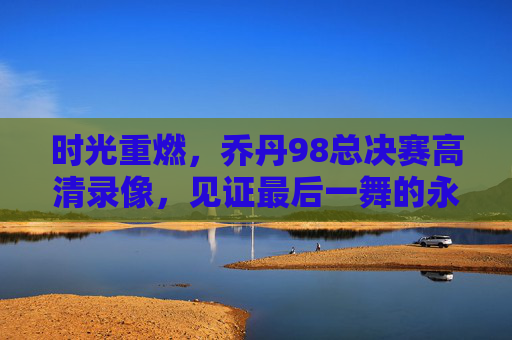 时光重燃,乔丹98总决赛高清录像,见证最后一舞的永恒传奇,乔丹98总决赛高清录像,见证最后一舞的永恒传奇 时光重燃,乔丹98总决赛高清录像,见证最后一舞的永恒传奇,乔丹98总决赛高清录像,见证最后一舞的永恒传奇