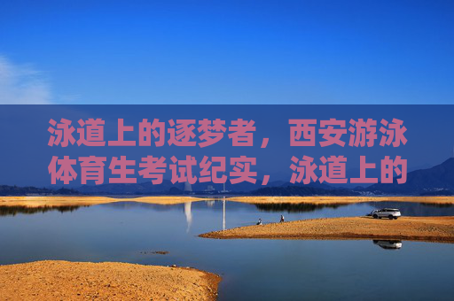 泳道上的逐梦者,西安游泳体育生考试纪实,泳道上的逐梦者,西安体育生游泳考试纪实 泳道上的逐梦者,西安游泳体育生考试纪实,泳道上的逐梦者,西安体育生游泳考试纪实