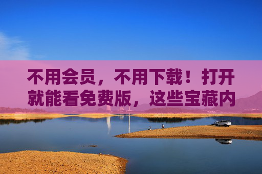 不用会员,不用下载!打开就能看免费版,这些宝藏内容别错过,免费打开即看!宝藏内容别错过 不用会员,不用下载!打开就能看免费版,这些宝藏内容别错过,免费打开即看!宝藏内容别错过