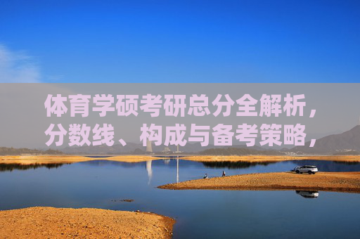 体育学硕考研总分全解析,分数线、构成与备考策略,体育学硕考研总分全解析,分数线、构成与备考策略 体育学硕考研总分全解析,分数线、构成与备考策略,体育学硕考研总分全解析,分数线、构成与备考策略