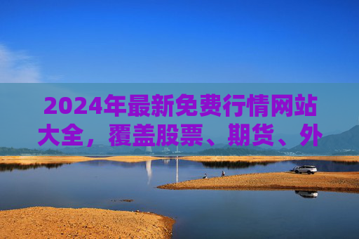 2024年最新免费行情网站大全,覆盖股票、期货、外汇,助您把握市场动态,2024年最新免费行情网站大全,覆盖股票期货外汇,助您把握市场动态 2024年最新免费行情网站大全,覆盖股票、期货、外汇,助您把握市场动态,2024年最新免费行情网站大全,覆盖股票期货外汇,助您把握市场动态