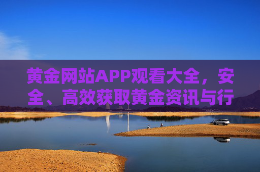 黄金网站APP观看大全，安全、高效获取黄金资讯与行情指南，黄金APP观看大全，安全高效获取黄金资讯与行情指南