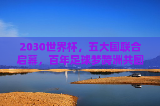 2030世界杯,五大国联合启幕,百年足球梦跨洲共圆,2030世界杯五大国联合启幕 跨洲共圆百年足球梦 2030世界杯,五大国联合启幕,百年足球梦跨洲共圆,2030世界杯五大国联合启幕 跨洲共圆百年足球梦