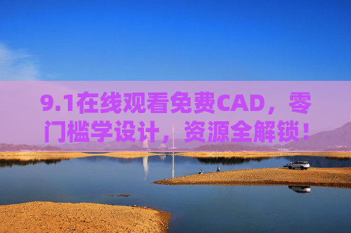 9.1在线观看免费CAD,零门槛学设计,资源全解锁!零门槛免费CAD,在线学设计,资源全解锁 9.1在线观看免费CAD,零门槛学设计,资源全解锁!零门槛免费CAD,在线学设计,资源全解锁