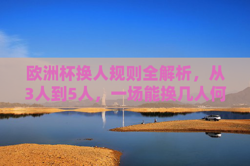 欧洲杯换人规则全解析,从3人到5人,一场能换几人何时换最关键?欧洲杯换人规则全解析,从3人到5人,一场能换几人何时换最关键? 欧洲杯换人规则全解析,从3人到5人,一场能换几人何时换最关键?欧洲杯换人规则全解析,从3人到5人,一场能换几人何时换最关键?