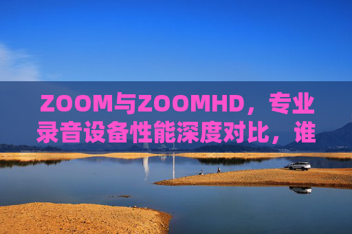 ZOOM与ZOOMHD,专业录音设备性能深度对比,谁是你的理想选择?ZOOM与ZOOMHD专业录音设备性能深度对比,谁是你的理想之选? ZOOM与ZOOMHD,专业录音设备性能深度对比,谁是你的理想选择?ZOOM与ZOOMHD专业录音设备性能深度对比,谁是你的理想之选?