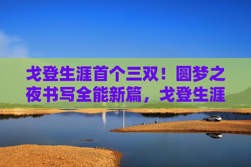 戈登生涯首个三双！圆梦之夜书写全能新篇，戈登生涯首三双，圆梦之夜书写全能新篇