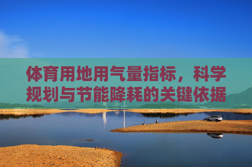 体育用地用气量指标,科学规划与节能降耗的关键依据,体育用地用气量指标,科学规划与节能降耗的关键依据 体育用地用气量指标,科学规划与节能降耗的关键依据,体育用地用气量指标,科学规划与节能降耗的关键依据