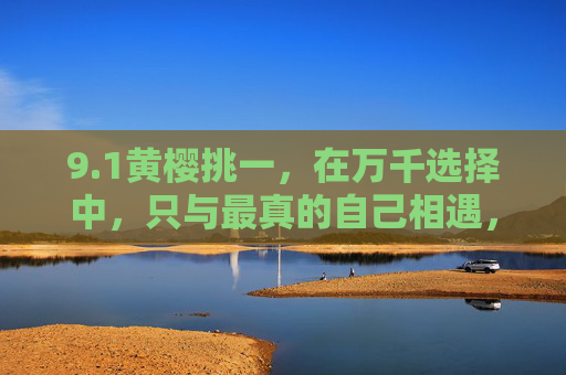 9.1黄樱挑一,在万千选择中,只与最真的自己相遇,黄樱挑一,与真我相遇 9.1黄樱挑一,在万千选择中,只与最真的自己相遇,黄樱挑一,与真我相遇