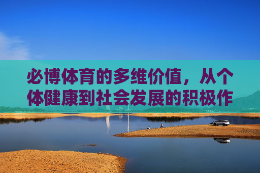 必博体育的多维价值,从个体健康到社会发展的积极作用,必博体育的多维价值,从个体健康到社会发展的积极赋能 必博体育的多维价值,从个体健康到社会发展的积极作用,必博体育的多维价值,从个体健康到社会发展的积极赋能