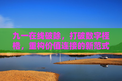 九一在线破除,打破数字桎梏,重构价值连接的新范式,九一在线,破除数字桎梏,重构价值连接新范式 九一在线破除,打破数字桎梏,重构价值连接的新范式,九一在线,破除数字桎梏,重构价值连接新范式