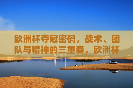 欧洲杯夺冠密码，战术、团队与精神的三重奏，欧洲杯夺冠密码，战术、团队与精神的三重奏