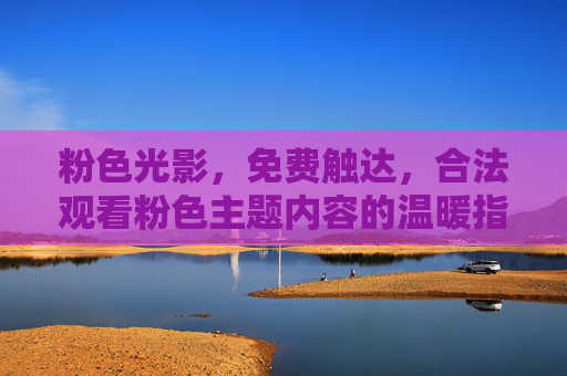 粉色光影,免费触达,合法观看粉色主题内容的温暖指南,粉色光影合法免费触达指南,温暖观看主题内容 粉色光影,免费触达,合法观看粉色主题内容的温暖指南,粉色光影合法免费触达指南,温暖观看主题内容
