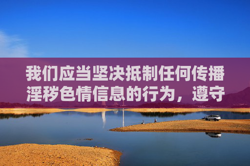 我们应当坚决抵制任何传播淫秽色情信息的行为,遵守法律法规和社会主义核心价值观,共同营造健康、清朗的网络环境。以下从合规角度出发,提供关于网络内容规范的说明 我们应当坚决抵制任何传播淫秽色情信息的行为,遵守法律法规和社会主义核心价值观,共同营造健康、清朗的网络环境。以下从合规角度出发,提供关于网络内容规范的说明