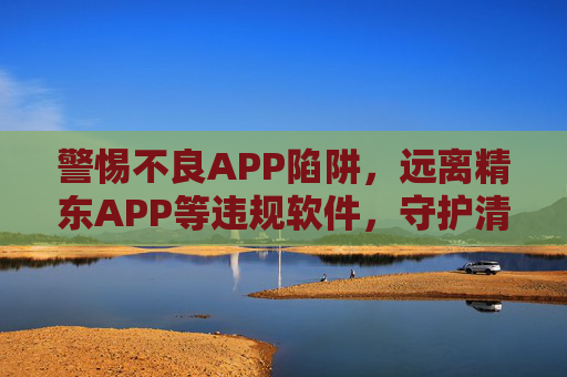 警惕不良APP陷阱,远离精东APP等违规软件,守护清朗网络空间,警惕不良APP陷阱 远离违规软件 守护清朗网络空间 警惕不良APP陷阱,远离精东APP等违规软件,守护清朗网络空间,警惕不良APP陷阱 远离违规软件 守护清朗网络空间