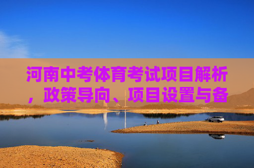 河南中考体育考试项目解析,政策导向、项目设置与备考策略,河南中考体育考试全解析,政策导向、项目设置与备考策略 河南中考体育考试项目解析,政策导向、项目设置与备考策略,河南中考体育考试全解析,政策导向、项目设置与备考策略