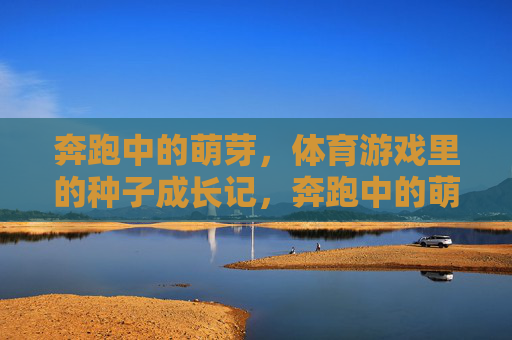奔跑中的萌芽,体育游戏里的种子成长记,奔跑中的萌芽,体育游戏种子成长记 奔跑中的萌芽,体育游戏里的种子成长记,奔跑中的萌芽,体育游戏种子成长记