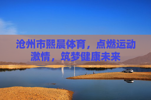 沧州市熙晨体育,点燃运动激情,筑梦健康未来 沧州市熙晨体育,点燃运动激情,筑梦健康未来