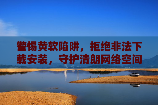 警惕黄软陷阱,拒绝非法下载安装,守护清朗网络空间,警惕黄软陷阱,拒绝非法下载,守护清朗网络空间 警惕黄软陷阱,拒绝非法下载安装,守护清朗网络空间,警惕黄软陷阱,拒绝非法下载,守护清朗网络空间
