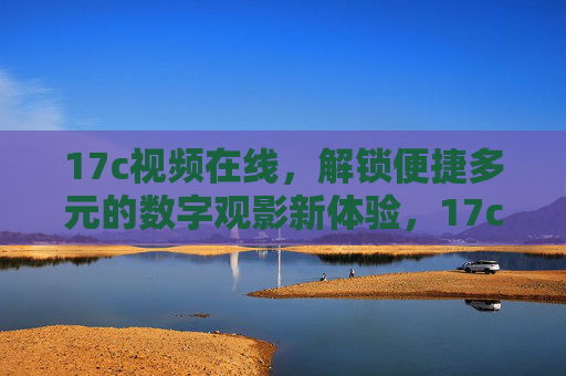17c视频在线,解锁便捷多元的数字观影新体验,17c视频在线,便捷多元的数字观影新体验 17c视频在线,解锁便捷多元的数字观影新体验,17c视频在线,便捷多元的数字观影新体验