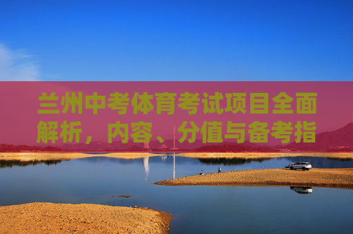 兰州中考体育考试项目全面解析,内容、分值与备考指南,兰州中考体育考试,内容、分值与备考指南 兰州中考体育考试项目全面解析,内容、分值与备考指南,兰州中考体育考试,内容、分值与备考指南