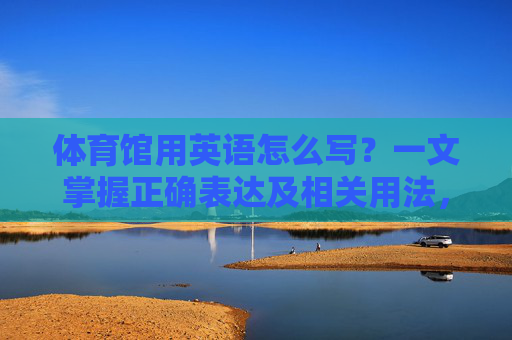 体育馆用英语怎么写?一文掌握正确表达及相关用法,体育馆英语,一文掌握正确表达与用法 体育馆用英语怎么写?一文掌握正确表达及相关用法,体育馆英语,一文掌握正确表达与用法
