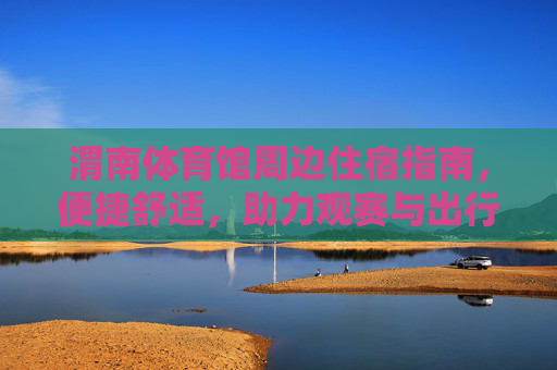 渭南体育馆周边住宿指南,便捷舒适,助力观赛与出行,渭南体育馆周边住宿,便捷舒适,助力观赛出行 渭南体育馆周边住宿指南,便捷舒适,助力观赛与出行,渭南体育馆周边住宿,便捷舒适,助力观赛出行