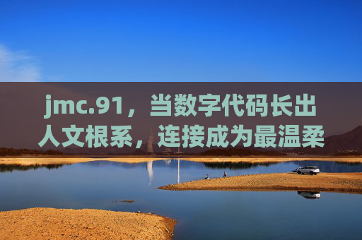 jmc.91,当数字代码长出人文根系,连接成为最温柔的算法,代码生根,人文织暖,温柔的数字算法 jmc.91,当数字代码长出人文根系,连接成为最温柔的算法,代码生根,人文织暖,温柔的数字算法