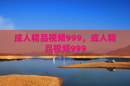成人精品视频999,成人精品视频999 成人精品视频999,成人精品视频999